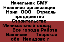 Начальник СМУ › Название организации ­ Нони, ООО › Отрасль предприятия ­ Строительство › Минимальный оклад ­ 76 000 - Все города Работа » Вакансии   . Тверская обл.,Нелидово г.